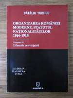 Catalin Turliuc - Organizarea Romaniei Moderne. Statutul Nationalitatilor 1866-1918, volumul 2. Dilemele convietuirii