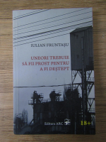Iulian Fruntasu - Uneori trebuie sa fii prost pentru a fi destept