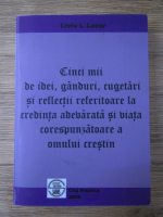 Liviu Lazar - Cinci mii de idei, ganduri, cugetari si reflectii referitoare la credinta adevarata si viata corespunzatoare a omului crestin (volumul 1)