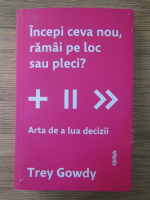Anticariat: Trey Gowdy - Incepi ceva nou, ramai pe loc sau pleci? Arta de a lua decizii