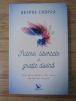 Deepak Chopra - Putere, libertate si gratie divina. Cum sa ne hranim din sursa adevaratei fericiri