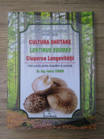 Ioana Tudor - Cultura Shiitake, Lentinus Edodes, Ciuperca Longevitatii. Ghid practic pentru incepatori si avansati