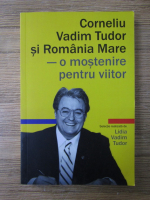 Lidia Vadim Tudor - Corneliu Vadim Tudor si Romania Mare - o mostenire pentru viitor