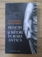 Alexandra Ciocarlie - Principi si scriitori in Roma Antica