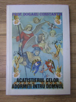 Constantin Dogaru - Acatistierul celor adormiti intru Domnul. Efectul destructiv al credintei (ortodoxe) asupra actiunilor lucrative ale vrajmasilor