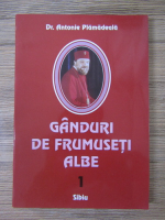 Antonie Plamadeala - Ganduri de frumuseti albe (volumul 1)