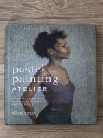Ellen Eagle - Pastel painting atelier. Essential lessons in techniques, practices and materials
