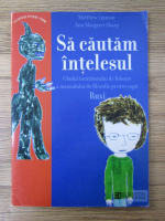 Matthew Lipman - Sa cautam intelesul. Ghidul invatatorului de folosire a manualului de filozofie pentru copii
