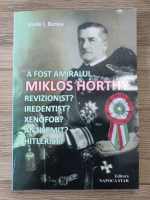 Vasile I. Bunea - A fost amiralul Miklos Horthy revizionist? Iredentist? Xenofob? Antisemit? Hitlerist?