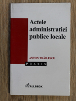 Anticariat: Anton Trailescu - Actele administratiei publice locale