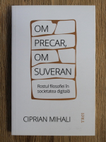 Ciprian Mihali - Om precar, om suveran. Rostul filosofiei in societatea digitala