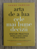 Shane Parrish - Arta de a lua cele mai bune decizii. Sfaturi practice pentru a gandi limpede in orice situatie