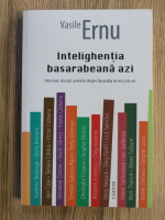 Vasile Ernu - Intelighentia basaraneana azi. Interviuri, discutii, polemici despre Basarabia de ieri si de azi