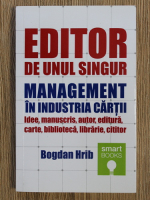 Bogdan Hrib - Editor de unul singur. Management in industria cartii. Idee, manuscris, autor, editura, carte, biblioteca, librarie, cititor