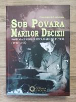 Constantin Corneanu - Sub povara marilor decizii. Romania si geopolitica marilor puteri (1941-1945)