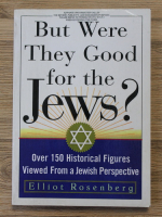 Elliot Rosenberg - But were they good for the jews? Over 150 historical figures viewed from a jewish perspective