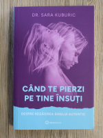 Sara Kuburic - Cand te pierzi pe tine insuti. Despre regasirea sinelui autentic