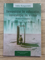 Jukka Kangaslahti - Investitie in educatie, investitie in viitor. Modelul finlandez si aplicabilitatea lui in Romania