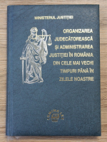 Octavian Cojocaru - Organizarea judecatoreasca si administrarea justitiei in Romania din cele mai vechi timpuri pana in zilele noastre