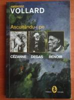 Anticariat: Ambroise Vollard - Ascultandu-i pe Cezanne, Degas, Renoir