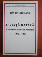 Ion Bauceanu - O viata ratata. Un detinut politic in Romania 1951-1964