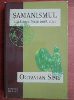 Anticariat: Octavian Simu - Samanismul. Calatorie intre doua lumi