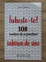 Clara Toma - Iubeste-te! 108 moduri de a practica iubirea de sine