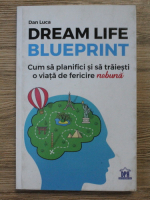 Dan Luca - Dream life blueprint. Cum sa planifici si sa traiesti o viata de fericire nebuna