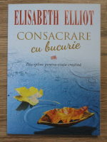 Elisabeth Elliot - Consacrare cu bucurie. Discipline pentru viata crestina