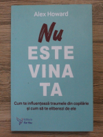 Anticariat: Alex Howard - NU este vina ta. Cum te influenteaza traumele din copilarie si cum sa te eliberezi de ele