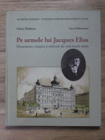 Felicia Waldman - Pe urmele lui Jacques Elias. Documente, imagini si marturii ale unei istorii uitate