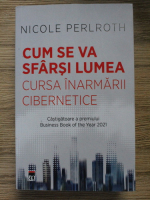 Nicole Perlroth - Cum se va sfarsi lumea. Cursa inarmarii cibernetice