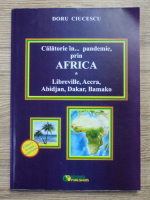 Doru Ciucescu - Calatorie in... pandemie, prin Africa, volumul 1. Libreville, Accra, Abidjan, Dakar, Bamako