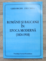 Gheorghe Zbuchea - Romanii si balcanii in epoca moderna (1804-1918)