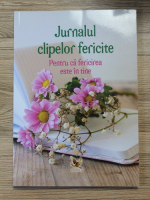 Jurnalul clipelor fericite. Pentru ca fericirea este in tine
