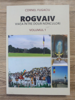 Cornel Fugaciu - Rogvaiv, viata intre doua nonculori (volumul 1)