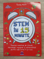 Emily Hunt - Stem in 15 minute. Exercitii creative de stiinta, tehnologie, inginerie si matematica pentru copii intre 5 si 11 ani
