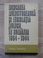 Ilie Ceausescu - Miscarea muncitoreasca si legislatia muncii in Romania 1864-1944