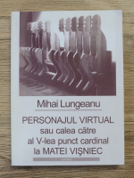 Mihai Lungeanu - Personajul virtual sau calea catre al V-lea punct cardinal la Matei Visniec
