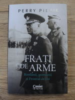 Perry Pierik - Frati de arme. Romanii, germanii si Frontul de Est
