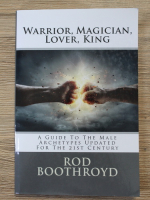 Rod Boothroyd - Warrior, magician, lover, king. A guide to the male archetypes updated for the 21st century