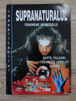 Inexplicabilul. Supranaturalul. Fenomene incredibile. Fapte, falsuri, fenomene absolut bizare