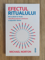 Michael Norton - Efectul ritualului. De la oricei la ritual, valorifica puterea uimitoare a actiunilor zilnice