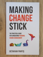 Anticariat: Octavian Pantis - Making change stick. The practical guide for conquering personal change management