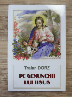 Traian Dorz - Pe genunchii lui Iisus