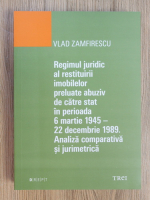 Vlad Zamfirescu - Regimul juridic al restituirii imobilelor preluate abuziv de catre stat in perioada 6 martie 1945-22 decembrie 1989. Analiza comparativa si jurimetrica