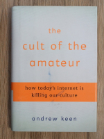 Andrew Keen - The cult of the amateur. How today's internet is killing our culture