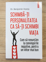 Benjamin Hardy - Schimba-ti personalitatea ca sa-ti schimbi viata. Cum sa renuntam la convingerile negative, pentru un viitor mai bun