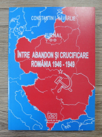 Constantin I. Navarlie -  Intre abandon si crucificare. Romania 1946-1949 (volumul 2)
