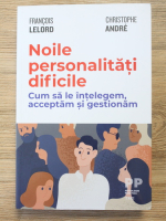 Francois Lelord - Noile personalitati dificile. Cum sa le intelege,, accepta, si gestionam